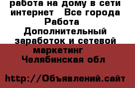 работа на дому в сети интернет - Все города Работа » Дополнительный заработок и сетевой маркетинг   . Челябинская обл.